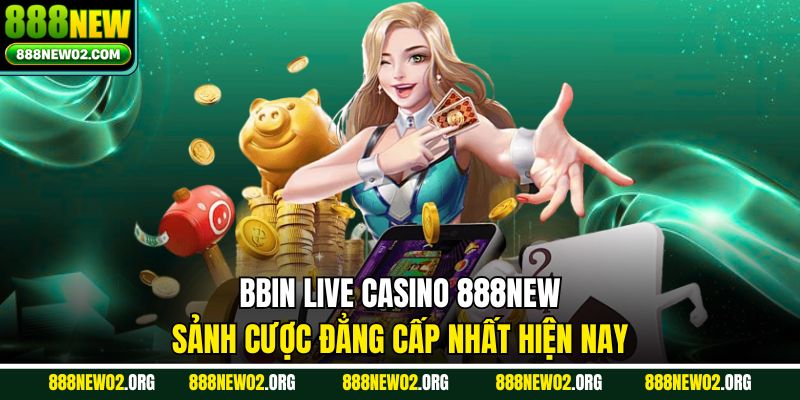 BBIN Live Casino 888NEW – Sảnh Cược Đẳng Cấp Nhất Hiện Nay