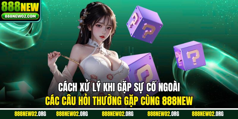 Cách xử lý khi gặp sự cố ngoài các câu hỏi thường gặp cùng 888NEW
