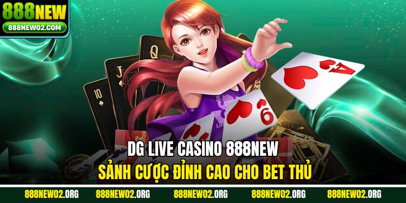 DG Live Casino 888NEW – Sảnh Cược Đỉnh Cao Cho Bet Thủ