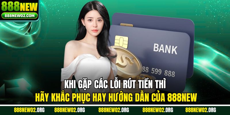 Khi gặp các lỗi rút tiền thì hãy khắc phục hay hướng dẫn của 888NEW