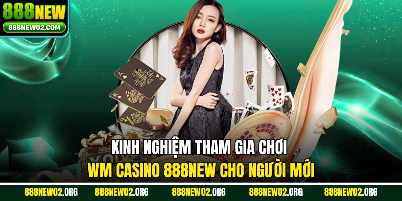 Kinh nghiệm tham gia chơi WM Casino 888new cho người mới