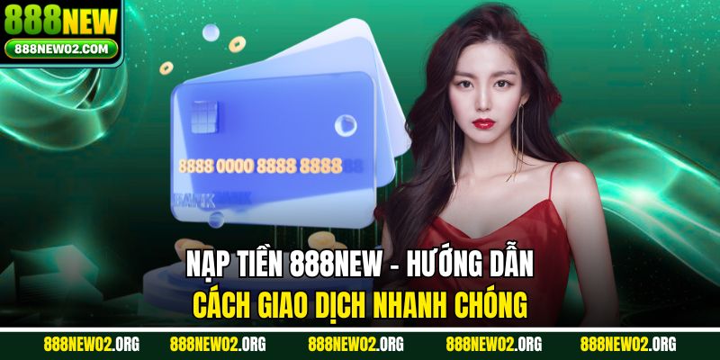 Nạp Tiền 888new - Hướng Dẫn Cách Giao Dịch Nhanh Chóng