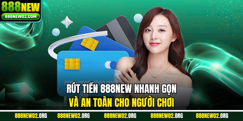 Rút Tiền 888NEW Nhanh Gọn Và An Toàn Cho Người Chơi