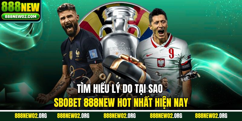Tìm hiểu lý do tại sao Sbobet 888new hot nhất hiện nay